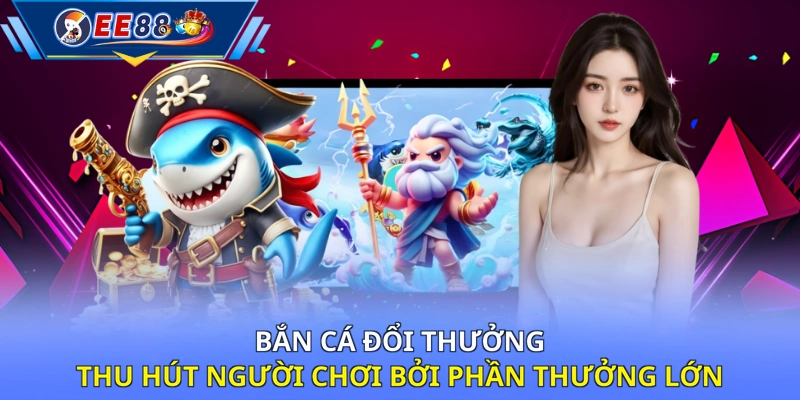Bắn cá đổi thưởng thu hút người chơi bởi phần thưởng lớn