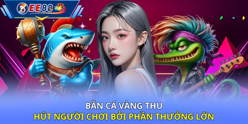 Bắn Cá Vàng thu hút người chơi bởi phần thưởng lớn